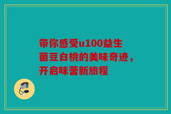 带你感受u100益生菌豆白桃的美味奇迹，开启味蕾新旅程