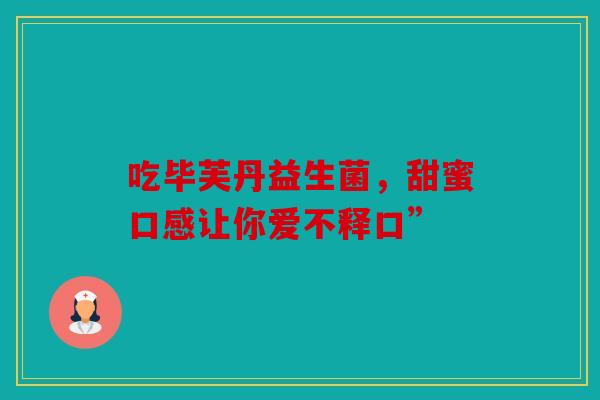 吃毕芙丹益生菌，甜蜜口感让你爱不释口”