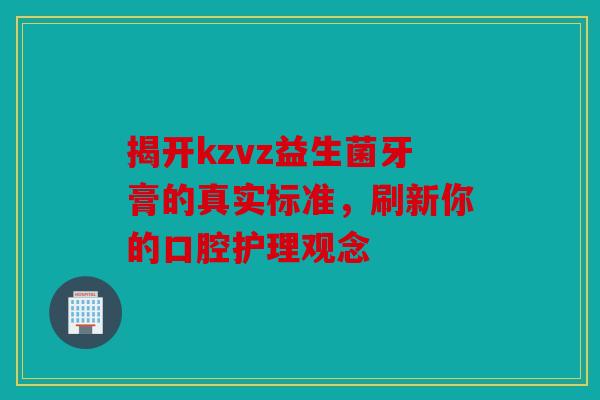 揭开kzvz益生菌牙膏的真实标准，刷新你的口腔护理观念