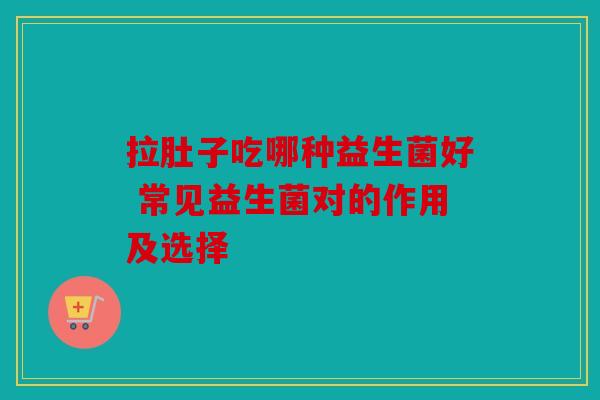 拉肚子吃哪种益生菌好 常见益生菌对的作用及选择
