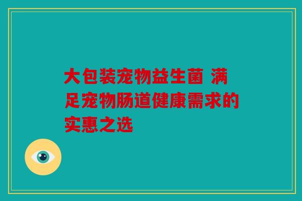 大包装宠物益生菌 满足宠物肠道健康需求的实惠之选