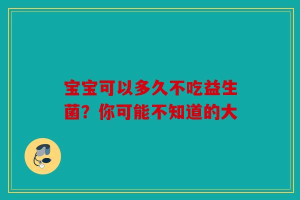 宝宝可以多久不吃益生菌？你可能不知道的大