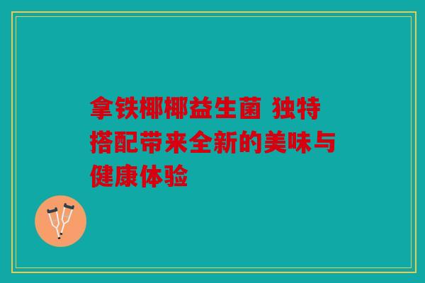 拿铁椰椰益生菌 独特搭配带来全新的美味与健康体验