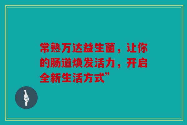 常熟万达益生菌，让你的肠道焕发活力，开启全新生活方式”