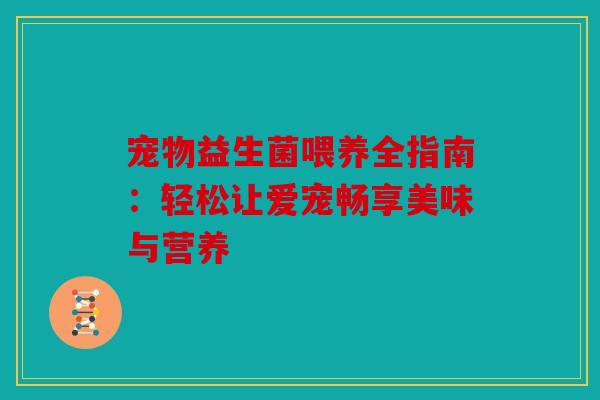 宠物益生菌喂养全指南：轻松让爱宠畅享美味与营养