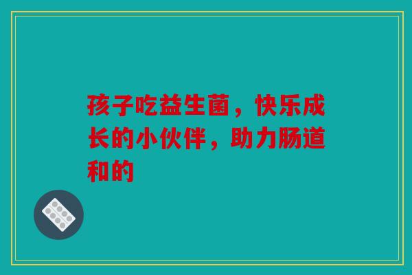 孩子吃益生菌，快乐成长的小伙伴，助力肠道和的
