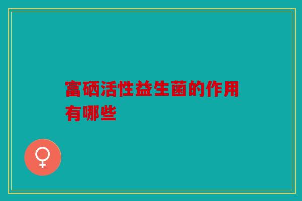 富硒活性益生菌的作用有哪些