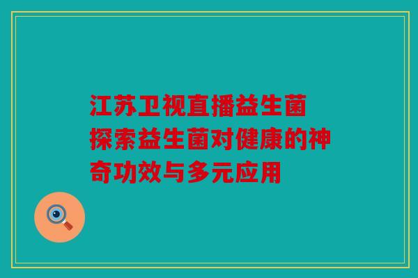 江苏卫视直播益生菌 探索益生菌对健康的神奇功效与多元应用