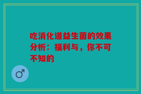 吃消化道益生菌的效果分析：福利与，你不可不知的
