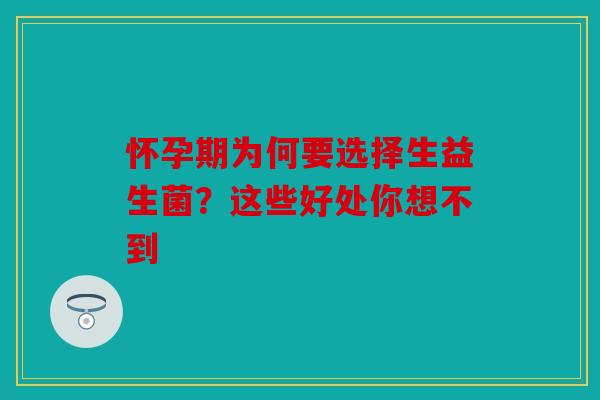怀孕期为何要选择生益生菌？这些好处你想不到