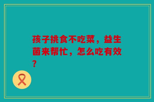 孩子挑食不吃菜，益生菌来帮忙，怎么吃有效？