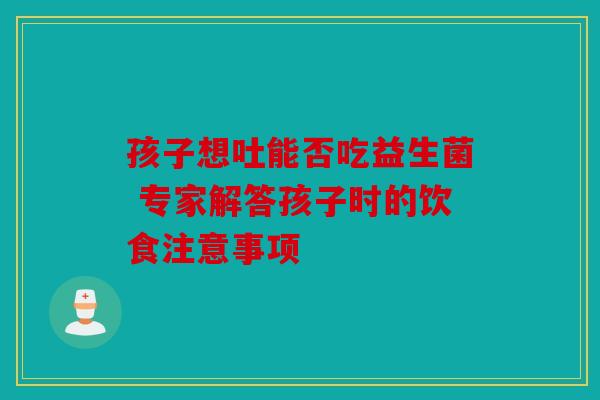 孩子想吐能否吃益生菌 专家解答孩子时的饮食注意事项