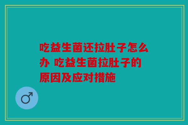 吃益生菌还拉肚子怎么办 吃益生菌拉肚子的原因及应对措施