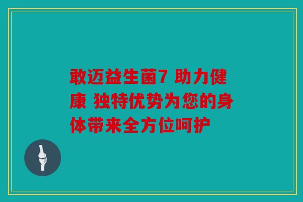 敢迈益生菌7 助力健康 独特优势为您的身体带来全方位呵护