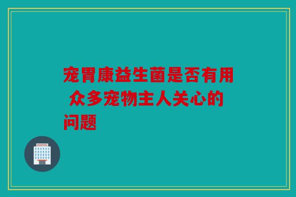 宠胃康益生菌是否有用 众多宠物主人关心的问题