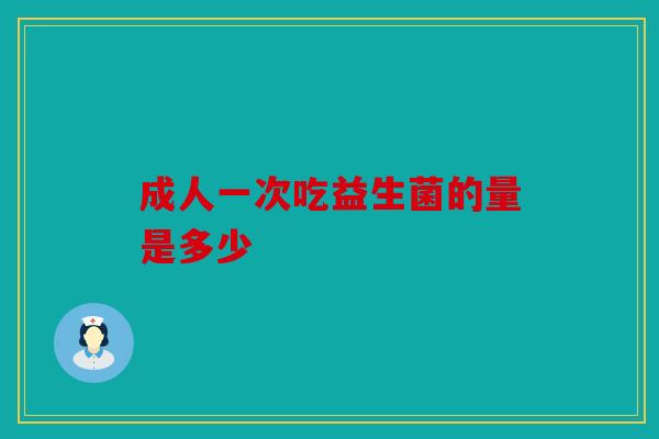 成人一次吃益生菌的量是多少