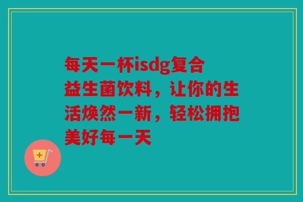 每天一杯isdg复合益生菌饮料，让你的生活焕然一新，轻松拥抱美好每一天