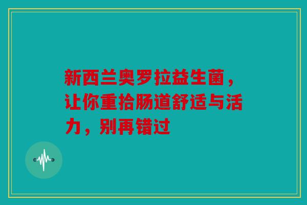新西兰奥罗拉益生菌，让你重拾肠道舒适与活力，别再错过
