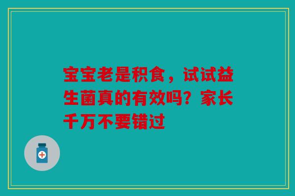 宝宝老是积食，试试益生菌真的有效吗？家长千万不要错过