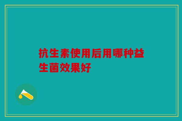 抗生素使用后用哪种益生菌效果好