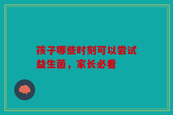 孩子哪些时刻可以尝试益生菌，家长必看