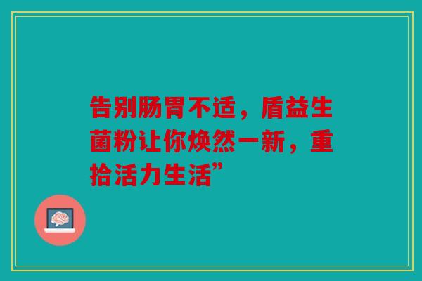 告别肠胃不适，盾益生菌粉让你焕然一新，重拾活力生活”