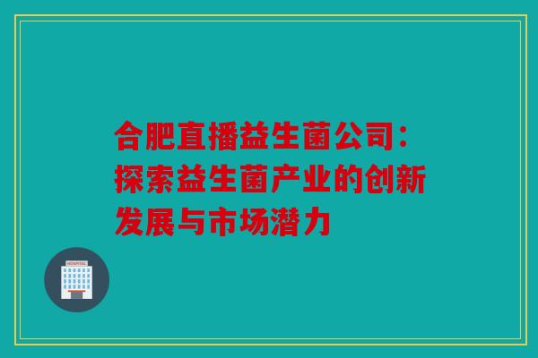 合肥直播益生菌公司：探索益生菌产业的创新发展与市场潜力