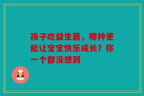 孩子吃益生菌，哪种更能让宝宝快乐成长？你一个都没想到
