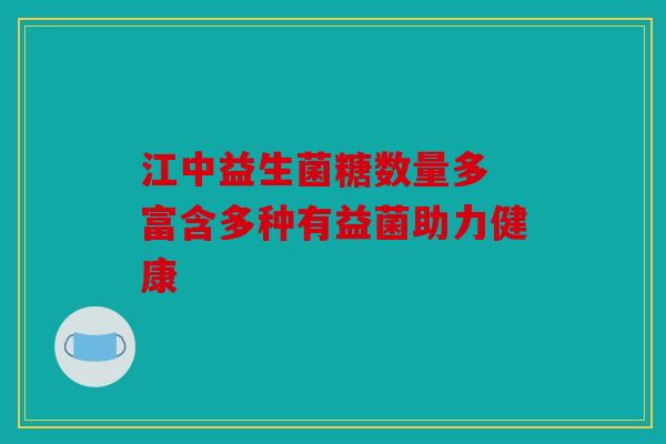 江中益生菌糖数量多 富含多种有益菌助力健康