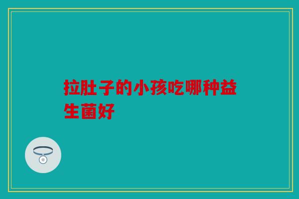 拉肚子的小孩吃哪种益生菌好