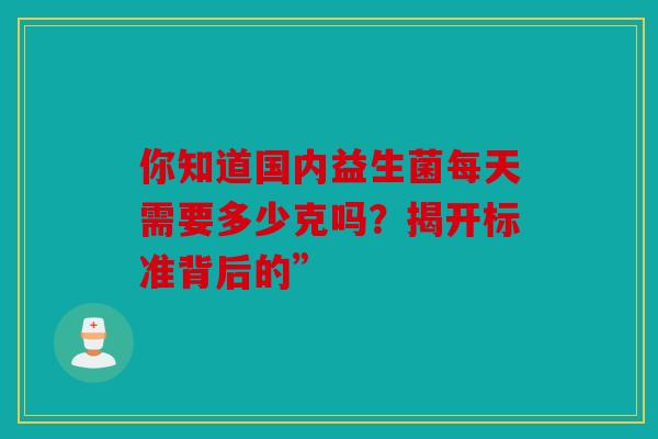 你知道国内益生菌每天需要多少克吗？揭开标准背后的”