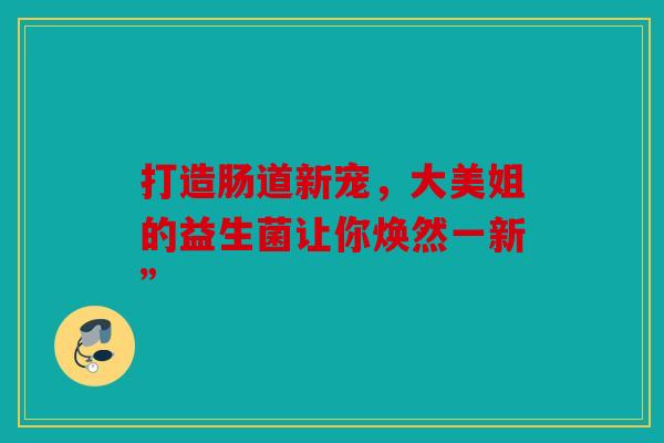 打造肠道新宠，大美姐的益生菌让你焕然一新”