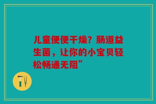 儿童便便干燥？肠道益生菌，让你的小宝贝轻松畅通无阻”