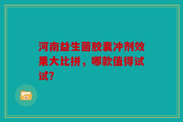 河南益生菌胶囊冲剂效果大比拼，哪款值得试试？