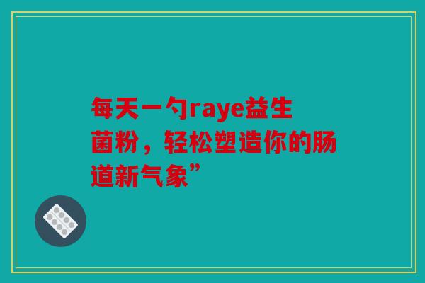 每天一勺raye益生菌粉，轻松塑造你的肠道新气象”