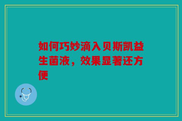如何巧妙滴入贝斯凯益生菌液，效果显著还方便