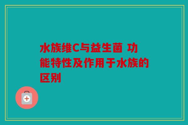 水族维C与益生菌 功能特性及作用于水族的区别