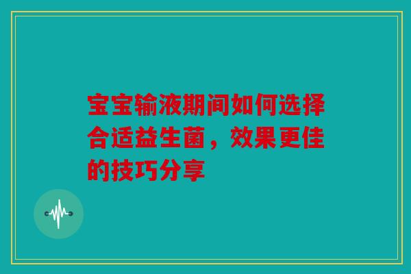宝宝输液期间如何选择合适益生菌，效果更佳的技巧分享
