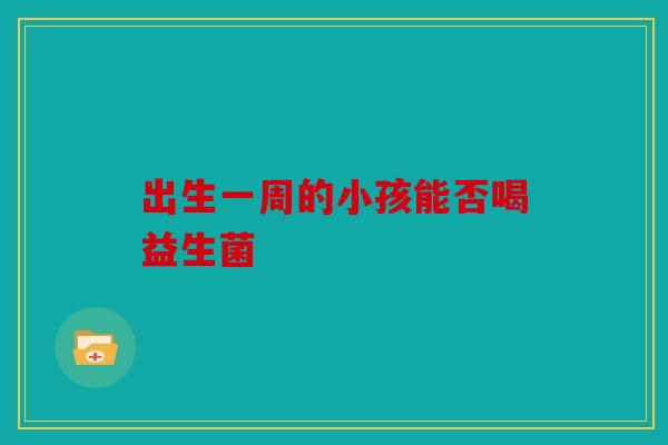 出生一周的小孩能否喝益生菌