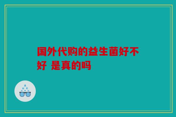 国外代购的益生菌好不好 是真的吗