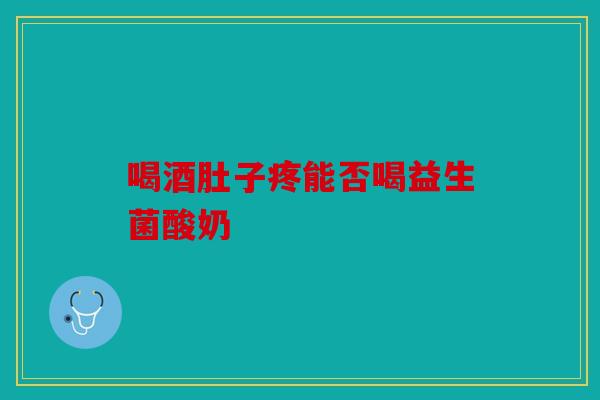 喝酒肚子疼能否喝益生菌酸奶