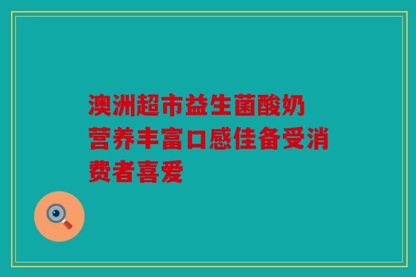 澳洲超市益生菌酸奶 营养丰富口感佳备受消费者喜爱
