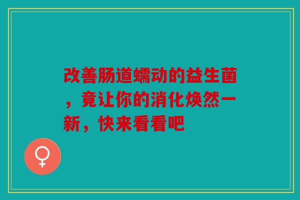 改善肠道蠕动的益生菌，竟让你的消化焕然一新，快来看看吧