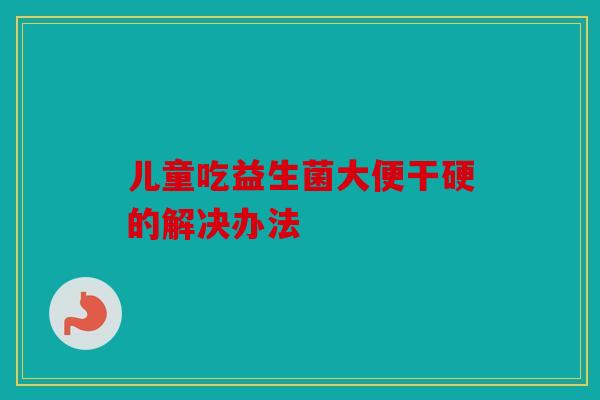 儿童吃益生菌大便干硬的解决办法