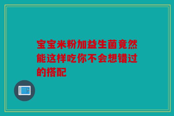宝宝米粉加益生菌竟然能这样吃你不会想错过的搭配