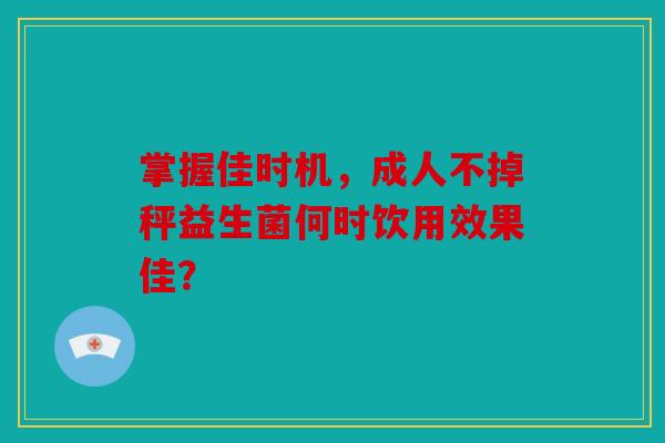 掌握佳时机，成人不掉秤益生菌何时饮用效果佳？