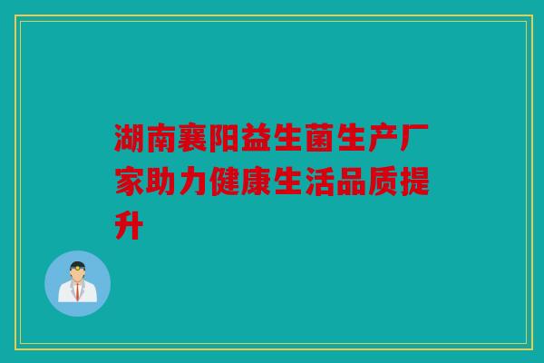 湖南襄阳益生菌生产厂家助力健康生活品质提升