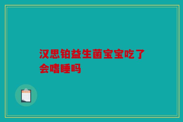 汉思铂益生菌宝宝吃了会嗜睡吗