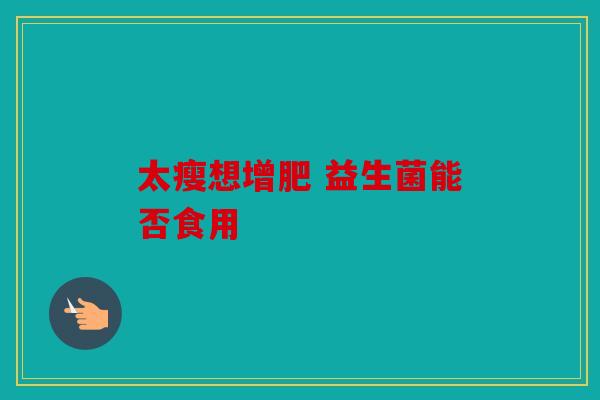 太瘦想增肥 益生菌能否食用