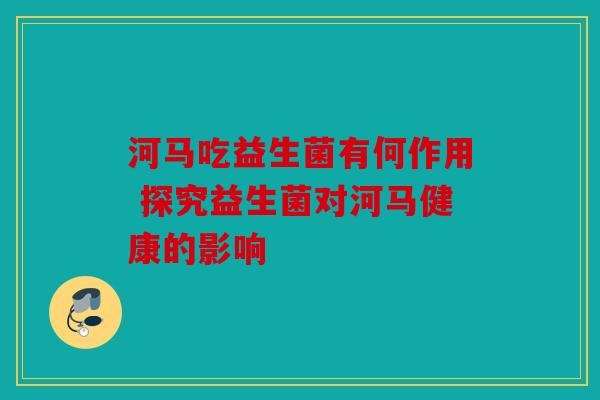 河马吃益生菌有何作用 探究益生菌对河马健康的影响
